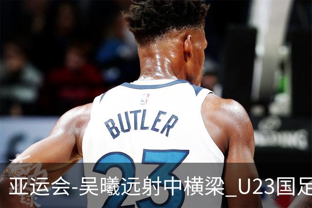 亚运会-吴曦远射中横梁 U23国足0-0憾平伊朗暂列次席